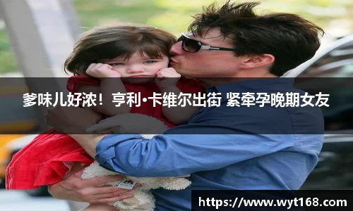 爹味儿好浓！亨利·卡维尔出街 紧牵孕晚期女友